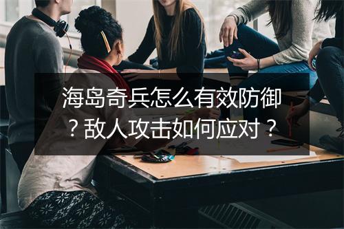 海岛奇兵怎么有效防御？敌人攻击如何应对？