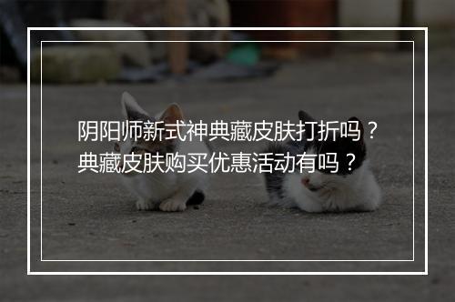阴阳师新式神典藏皮肤打折吗？典藏皮肤购买优惠活动有吗？