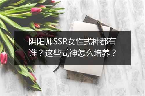 阴阳师SSR女性式神都有谁？这些式神怎么培养？