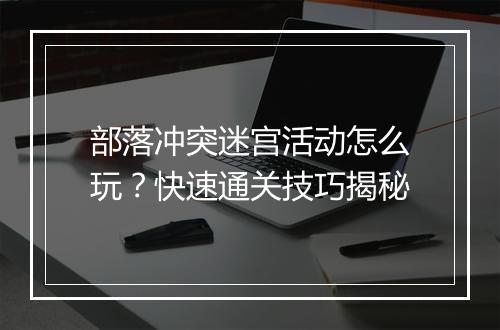 部落冲突迷宫活动怎么玩？快速通关技巧揭秘