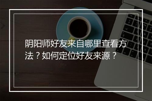 阴阳师好友来自哪里查看方法？如何定位好友来源？