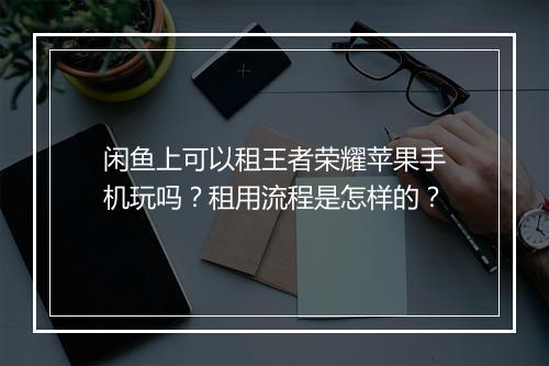 闲鱼上可以租王者荣耀苹果手机玩吗？租用流程是怎样的？