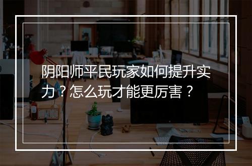 阴阳师平民玩家如何提升实力？怎么玩才能更厉害？