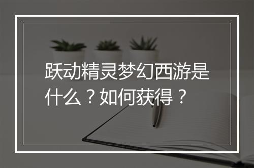 跃动精灵梦幻西游是什么？如何获得？