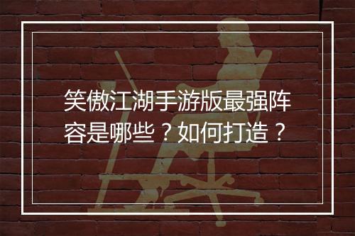 笑傲江湖手游版最强阵容是哪些？如何打造？