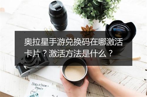奥拉星手游兑换码在哪激活卡片？激活方法是什么？