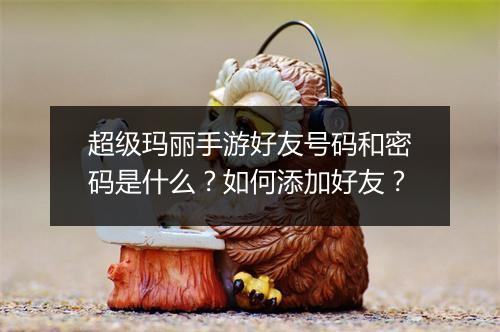 超级玛丽手游好友号码和密码是什么？如何添加好友？
