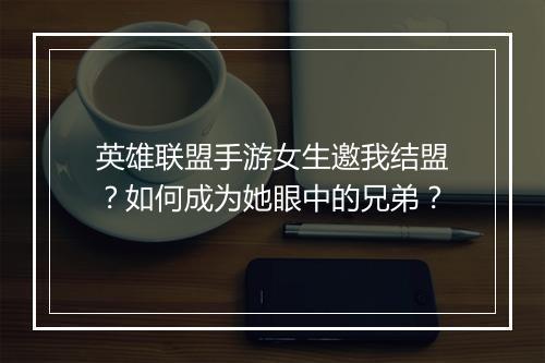 英雄联盟手游女生邀我结盟？如何成为她眼中的兄弟？