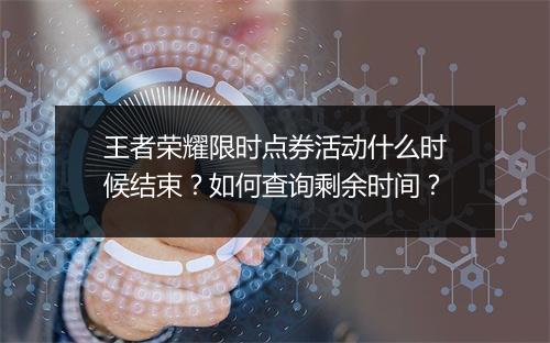 王者荣耀限时点券活动什么时候结束？如何查询剩余时间？
