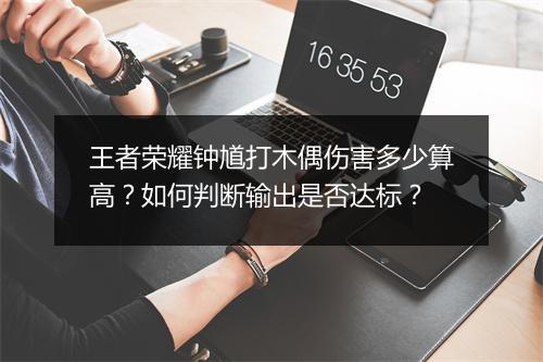 王者荣耀钟馗打木偶伤害多少算高？如何判断输出是否达标？
