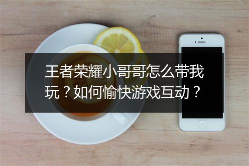王者荣耀小哥哥怎么带我玩？如何愉快游戏互动？