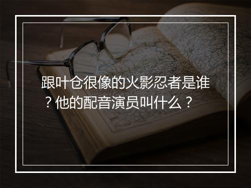 跟叶仓很像的火影忍者是谁？他的配音演员叫什么？