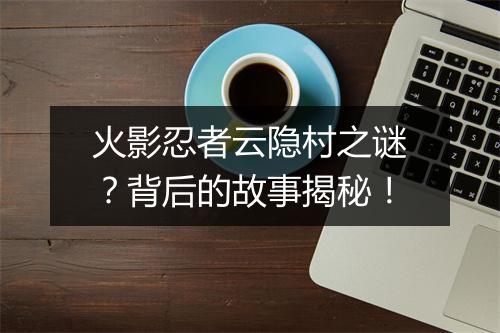 火影忍者云隐村之谜？背后的故事揭秘！