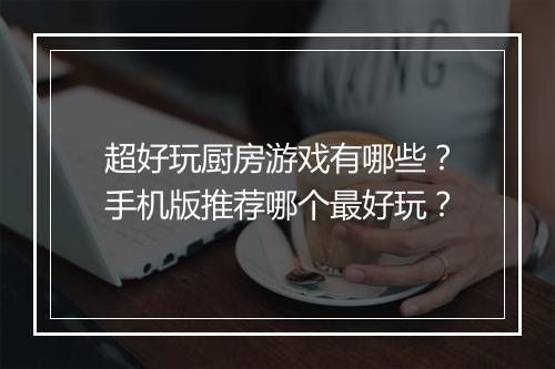 超好玩厨房游戏有哪些？手机版推荐哪个最好玩？