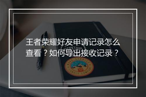 王者荣耀好友申请记录怎么查看？如何导出接收记录？