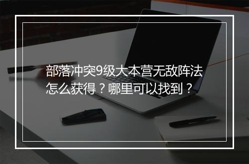 部落冲突9级大本营无敌阵法怎么获得？哪里可以找到？
