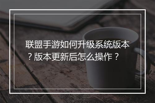 联盟手游如何升级系统版本？版本更新后怎么操作？