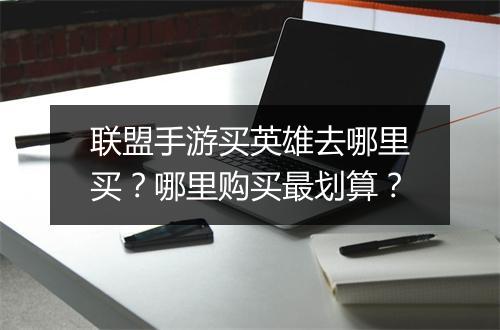 联盟手游买英雄去哪里买？哪里购买最划算？