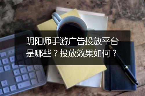 阴阳师手游广告投放平台是哪些?投放效果如何?