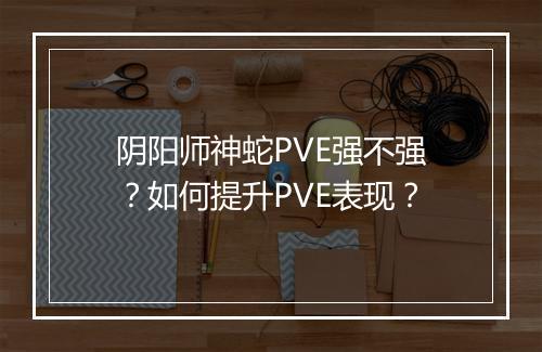 阴阳师神蛇PVE强不强？如何提升PVE表现？