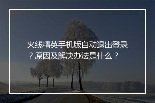 火线精英手机版自动退出登录？原因及解决办法是什么？