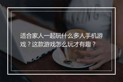适合家人一起玩什么多人手机游戏?这款游戏怎么玩才有趣?