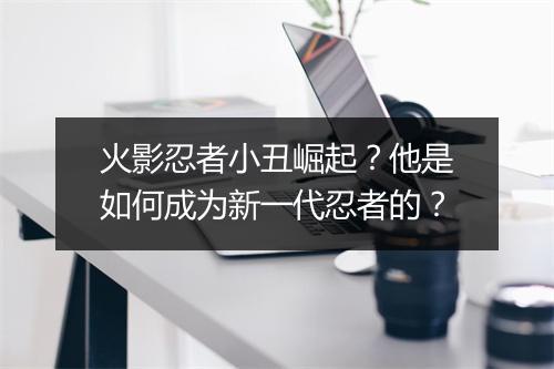 火影忍者小丑崛起?他是如何成为新一代忍者的?