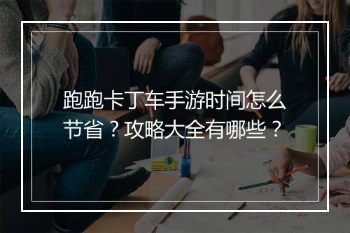 跑跑卡丁车手游时间怎么节省?攻略大全有哪些?