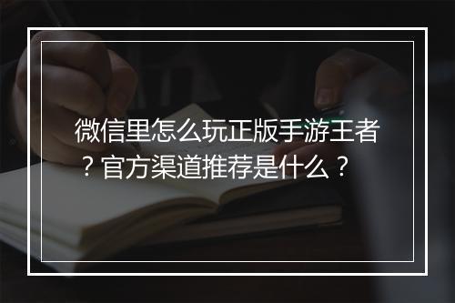 微信里怎么玩正版手游王者？官方渠道推荐是什么？