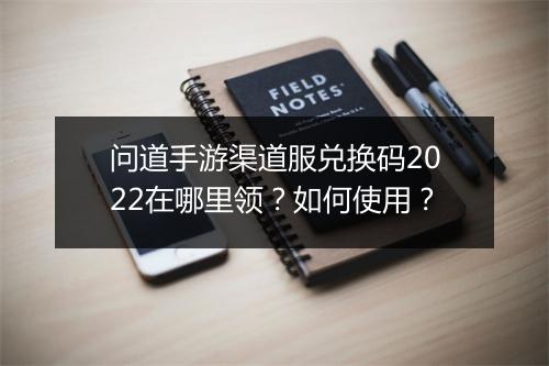 问道手游渠道服兑换码2022在哪里领？如何使用？