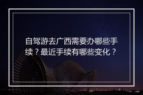 自驾游去广西需要办哪些手续?最近手续有哪些变化?