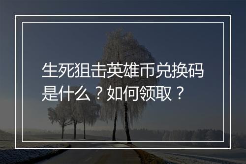 生死狙击英雄币兑换码是什么？如何领取？