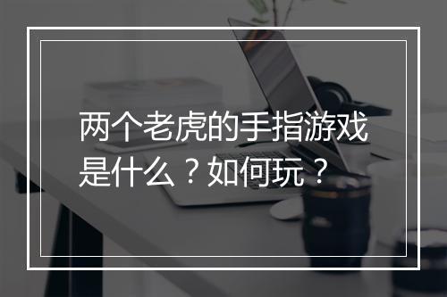 两个老虎的手指游戏是什么？如何玩？
