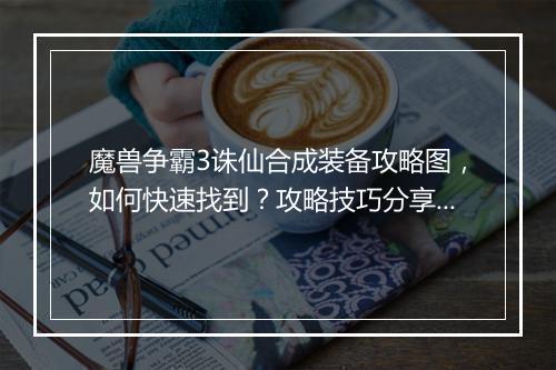 魔兽争霸3诛仙合成装备攻略图，如何快速找到？攻略技巧分享？