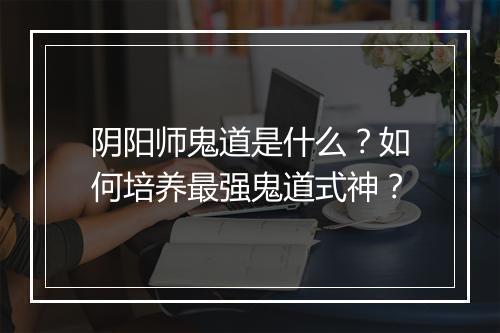 阴阳师鬼道是什么?如何培养最强鬼道式神?
