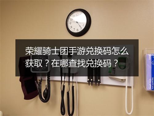 荣耀骑士团手游兑换码怎么获取？在哪查找兑换码？