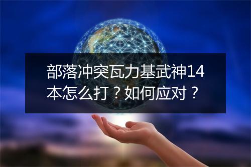 部落冲突瓦力基武神14本怎么打？如何应对？