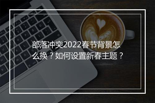 部落冲突2022春节背景怎么换？如何设置新春主题？