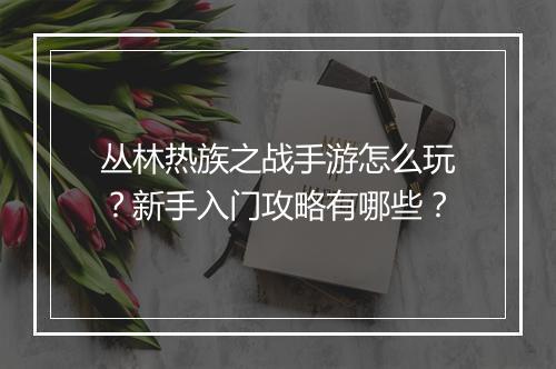 丛林热族之战手游怎么玩？新手入门攻略有哪些？