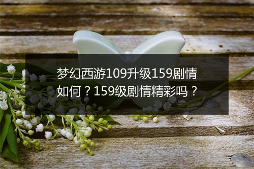 梦幻西游109升级159剧情如何?159级剧情精彩吗?