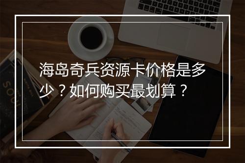 海岛奇兵资源卡价格是多少？如何购买最划算？