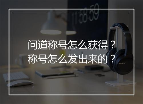 问道称号怎么获得？称号怎么发出来的？
