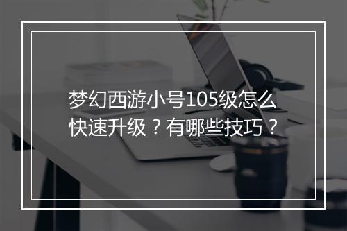 梦幻西游小号105级怎么快速升级？有哪些技巧？