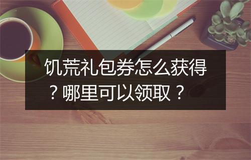 饥荒礼包券怎么获得？哪里可以领取？