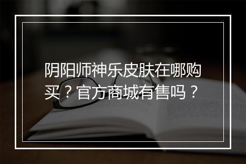 阴阳师神乐皮肤在哪购买？官方商城有售吗？
