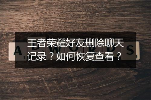 王者荣耀好友删除聊天记录？如何恢复查看？