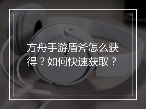 方舟手游盾斧怎么获得？如何快速获取？