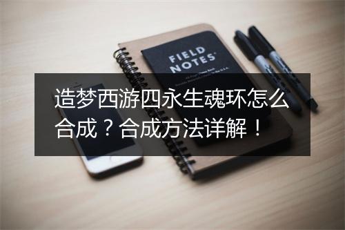 造梦西游四永生魂环怎么合成?合成方法详解!