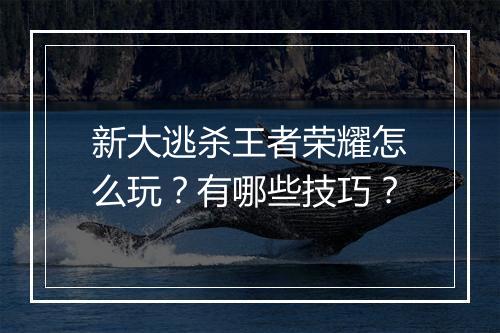 新大逃杀王者荣耀怎么玩？有哪些技巧？