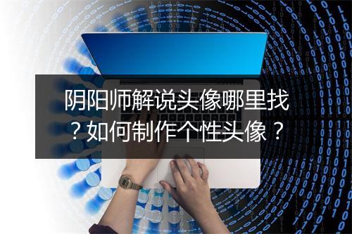 阴阳师解说头像哪里找？如何制作个性头像？